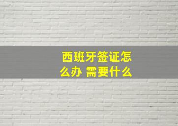 西班牙签证怎么办 需要什么